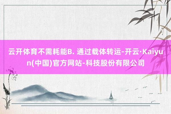 云开体育不需耗能B. 通过载体转运-开云·Kaiyun(中国)官方网站-科技股份有限公司