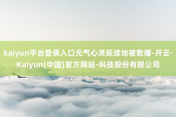 kaiyun平台登录入口元气心灵延续地被散播-开云·Kaiyun(中国)官方网站-科技股份有限公司