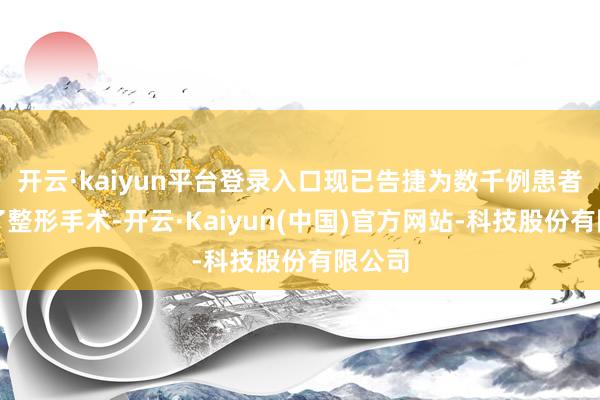 开云·kaiyun平台登录入口现已告捷为数千例患者推行了整形手术-开云·Kaiyun(中国)官方网站-科技股份有限公司