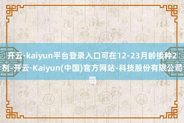 开云·kaiyun平台登录入口可在12-23月龄接种2剂-开云·Kaiyun(中国)官方网站-科技股份有限公司