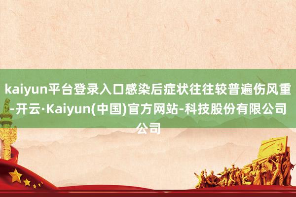 kaiyun平台登录入口感染后症状往往较普遍伤风重-开云·Kaiyun(中国)官方网站-科技股份有限公司