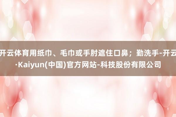 开云体育用纸巾、毛巾或手肘遮住口鼻；勤洗手-开云·Kaiyun(中国)官方网站-科技股份有限公司