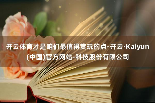 开云体育才是咱们最值得赏玩的点-开云·Kaiyun(中国)官方网站-科技股份有限公司