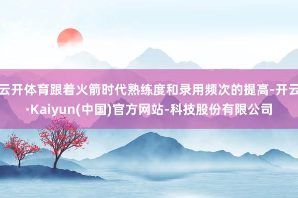 云开体育跟着火箭时代熟练度和录用频次的提高-开云·Kaiyun(中国)官方网站-科技股份有限公司