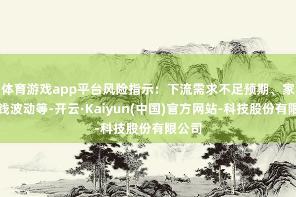 体育游戏app平台风险指示：下流需求不足预期、家具价钱波动等-开云·Kaiyun(中国)官方网站-科技股份有限公司