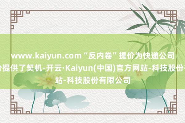 www.kaiyun.com“反内卷”提价为快递公司解脱廉价提供了契机-开云·Kaiyun(中国)官方网站-科技股份有限公司