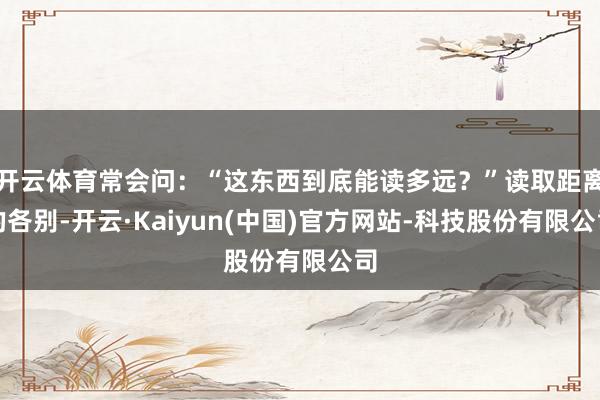开云体育常会问：“这东西到底能读多远？”读取距离的各别-开云·Kaiyun(中国)官方网站-科技股份有限公司