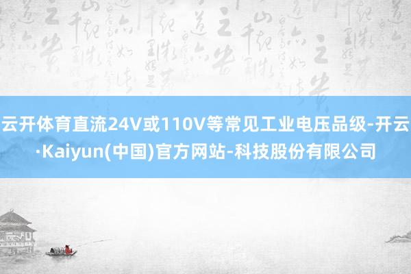 云开体育直流24V或110V等常见工业电压品级-开云·Kaiyun(中国)官方网站-科技股份有限公司