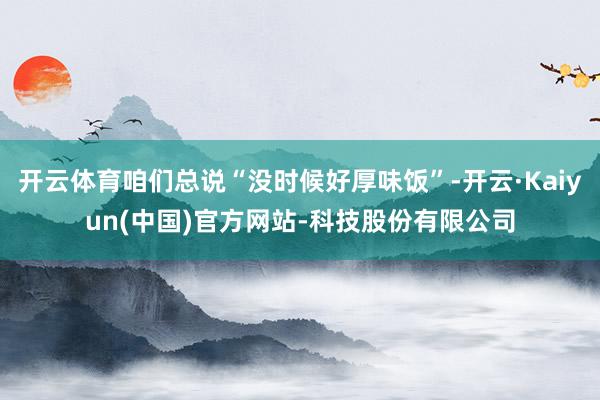 开云体育咱们总说“没时候好厚味饭”-开云·Kaiyun(中国)官方网站-科技股份有限公司