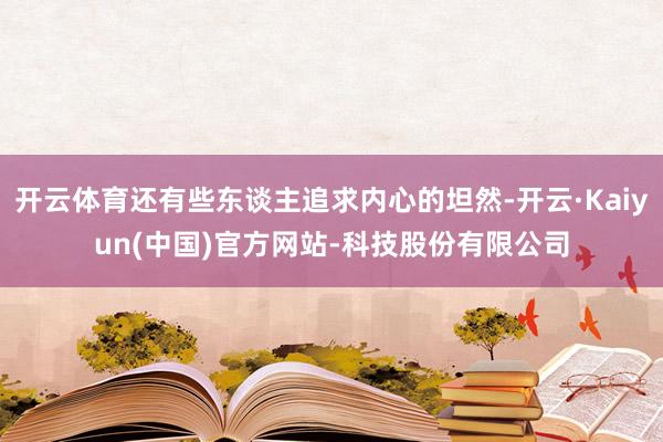 开云体育还有些东谈主追求内心的坦然-开云·Kaiyun(中国)官方网站-科技股份有限公司