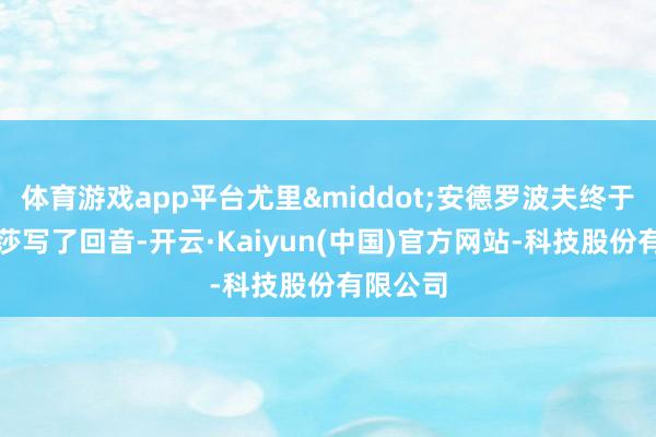 体育游戏app平台尤里&middot;安德罗波夫终于给萨曼莎写了回音-开云·Kaiyun(中国)官方网站-科技股份有限公司