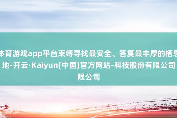 体育游戏app平台束缚寻找最安全、答复最丰厚的栖息地-开云·Kaiyun(中国)官方网站-科技股份有限公司