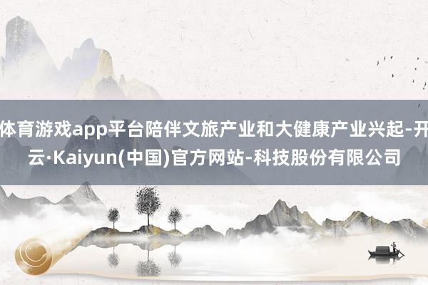 体育游戏app平台陪伴文旅产业和大健康产业兴起-开云·Kaiyun(中国)官方网站-科技股份有限公司