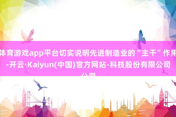 体育游戏app平台切实说明先进制造业的“主干”作用-开云·Kaiyun(中国)官方网站-科技股份有限公司