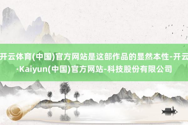 开云体育(中国)官方网站是这部作品的显然本性-开云·Kaiyun(中国)官方网站-科技股份有限公司