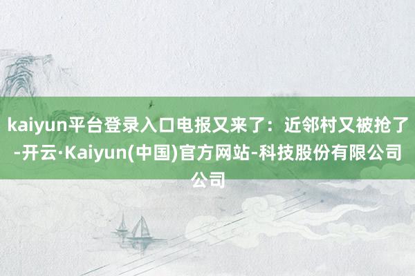 kaiyun平台登录入口电报又来了：近邻村又被抢了-开云·Kaiyun(中国)官方网站-科技股份有限公司