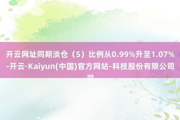 开云网址同期淡仓（S）比例从0.99%升至1.07%-开云·Kaiyun(中国)官方网站-科技股份有限公司
