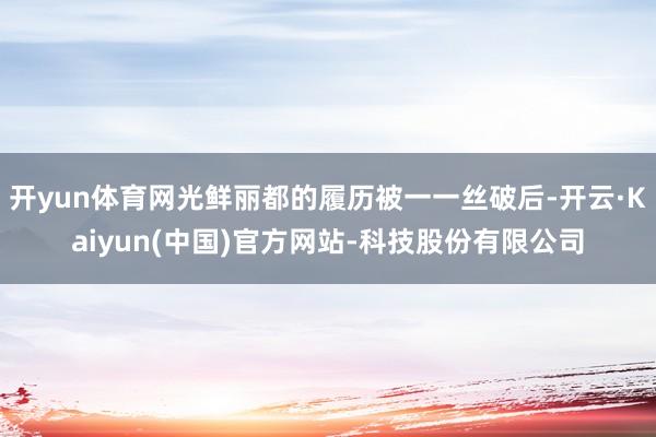 开yun体育网光鲜丽都的履历被一一丝破后-开云·Kaiyun(中国)官方网站-科技股份有限公司