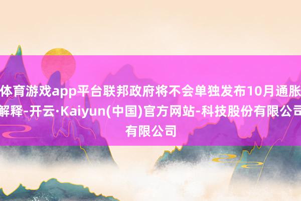 体育游戏app平台联邦政府将不会单独发布10月通胀解释-开云·Kaiyun(中国)官方网站-科技股份有限公司