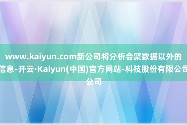 www.kaiyun.com新公司将分析会聚数据以外的信息-开云·Kaiyun(中国)官方网站-科技股份有限公司